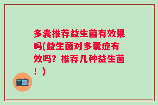 多囊推荐益生菌有效果吗(益生菌对多囊症有效吗?推荐几种益生菌!) 多囊推荐益生菌有效果吗(益生菌对多囊症有效吗?推荐几种益生菌!)