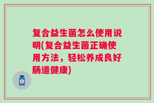复合益生菌怎么使用说明(复合益生菌正确使用方法,轻松养成良好肠道健康) 复合益生菌怎么使用说明(复合益生菌正确使用方法,轻松养成良好肠道健康)