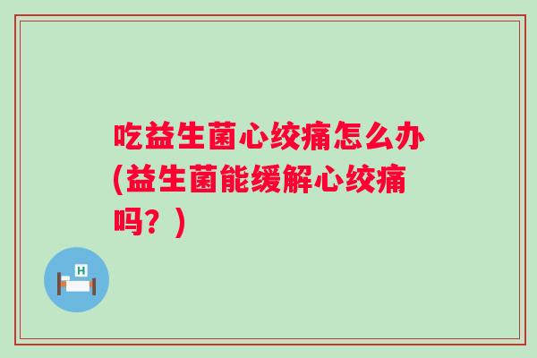吃益生菌怎么办(益生菌能缓解吗?) 吃益生菌怎么办(益生菌能缓解吗?)