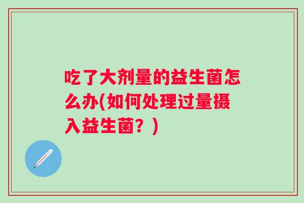 吃了大剂量的益生菌怎么办(如何处理过量摄入益生菌?) 吃了大剂量的益生菌怎么办(如何处理过量摄入益生菌?)