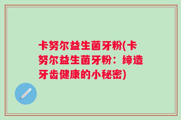 卡努尔益生菌牙粉(卡努尔益生菌牙粉：缔造牙齿健康的小秘密)