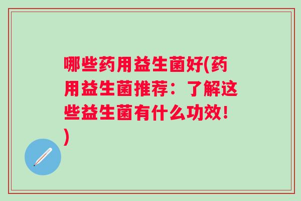 哪些药用益生菌好(药用益生菌推荐:了解这些益生菌有什么功效!) 哪些药用益生菌好(药用益生菌推荐:了解这些益生菌有什么功效!)
