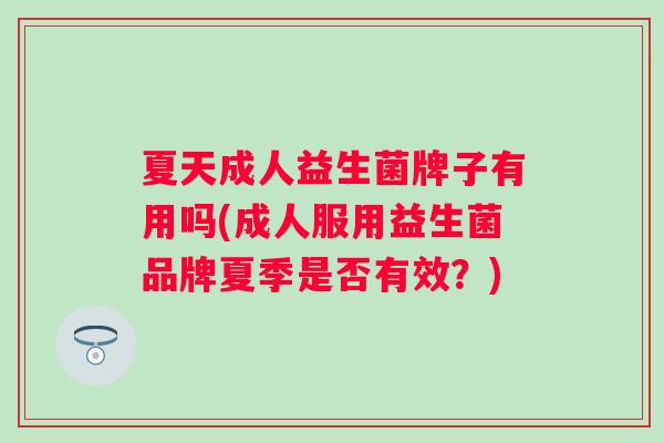 夏天成人益生菌牌子有用吗(成人服用益生菌品牌夏季是否有效？)