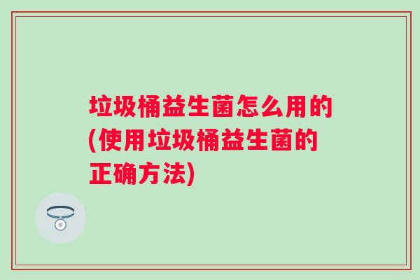 垃圾桶益生菌怎么用的(使用垃圾桶益生菌的正确方法) 垃圾桶益生菌怎么用的(使用垃圾桶益生菌的正确方法)