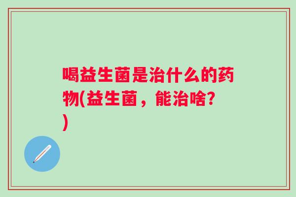 喝益生菌是什么的(益生菌,能啥?) 喝益生菌是什么的(益生菌,能啥?)