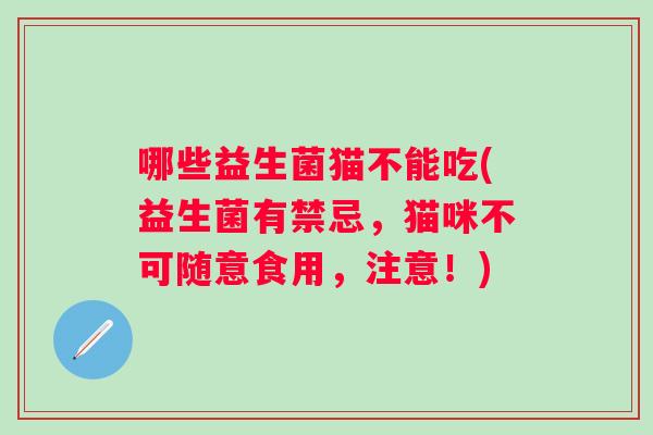 哪些益生菌猫不能吃(益生菌有禁忌，猫咪不可随意食用，注意！)