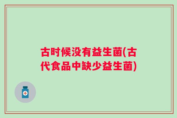 古时候没有益生菌(古代食品中缺少益生菌) 古时候没有益生菌(古代食品中缺少益生菌)