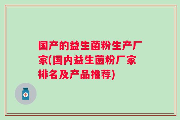 国产的益生菌粉生产厂家(国内益生菌粉厂家排名及产品推荐)