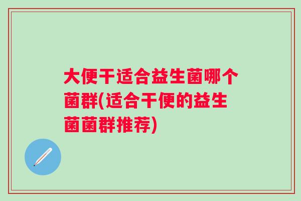 大便干适合益生菌哪个菌群(适合干便的益生菌菌群推荐)