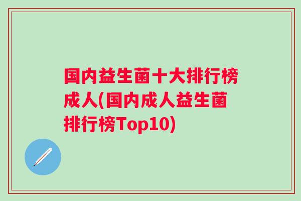 国内益生菌十大排行榜成人(国内成人益生菌排行榜Top10) 国内益生菌十大排行榜成人(国内成人益生菌排行榜Top10)