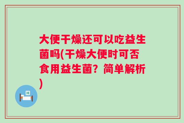 大便干燥还可以吃益生菌吗(干燥大便时可否食用益生菌?简单解析) 大便干燥还可以吃益生菌吗(干燥大便时可否食用益生菌?简单解析)