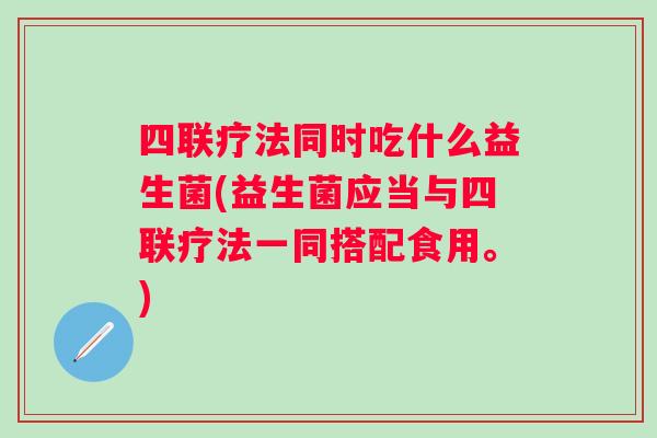 四联疗法同时吃什么益生菌(益生菌应当与四联疗法一同搭配食用。)