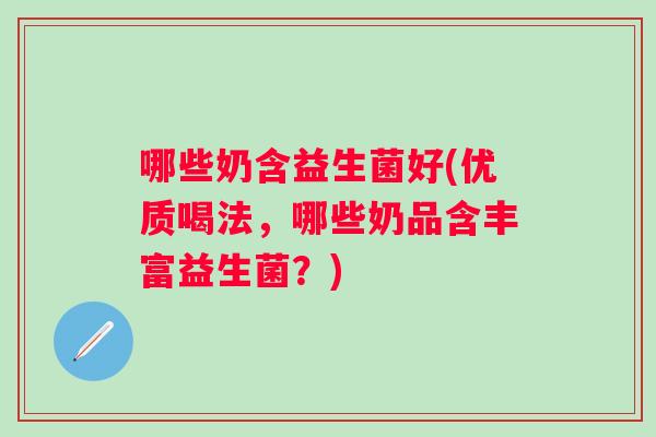 哪些奶含益生菌好(优质喝法,哪些奶品含丰富益生菌?) 哪些奶含益生菌好(优质喝法,哪些奶品含丰富益生菌?)