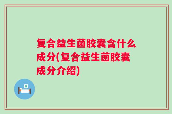 复合益生菌胶囊含什么成分(复合益生菌胶囊成分介绍) 复合益生菌胶囊含什么成分(复合益生菌胶囊成分介绍)