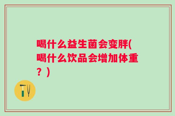 喝什么益生菌会变胖(喝什么饮品会增加体重?) 喝什么益生菌会变胖(喝什么饮品会增加体重?)