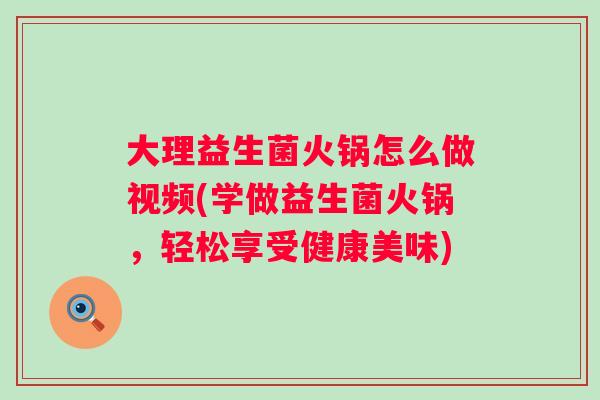 大理益生菌火锅怎么做视频(学做益生菌火锅,轻松享受健康美味) 大理益生菌火锅怎么做视频(学做益生菌火锅,轻松享受健康美味)