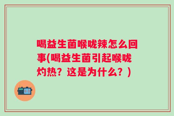 喝益生菌喉咙辣怎么回事(喝益生菌引起喉咙灼热?这是为什么?) 喝益生菌喉咙辣怎么回事(喝益生菌引起喉咙灼热?这是为什么?)
