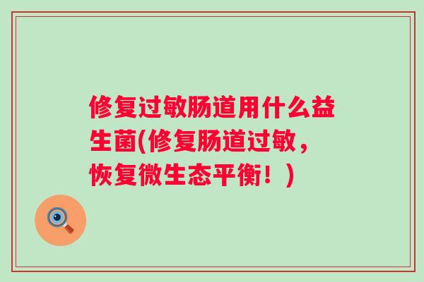 修复肠道用什么益生菌(修复肠道,恢复微生态平衡!) 修复肠道用什么益生菌(修复肠道,恢复微生态平衡!)