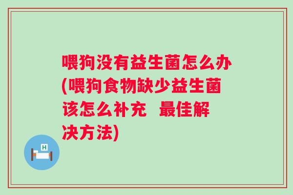 喂狗没有益生菌怎么办(喂狗食物缺少益生菌该怎么补充  佳解决方法)