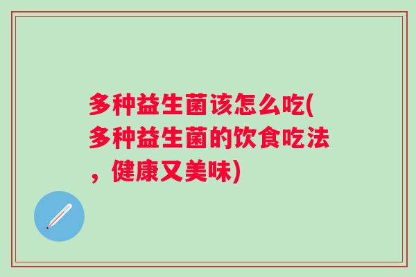 多种益生菌该怎么吃(多种益生菌的饮食吃法,健康又美味) 多种益生菌该怎么吃(多种益生菌的饮食吃法,健康又美味)