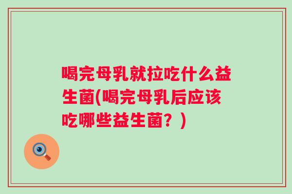 喝完母乳就拉吃什么益生菌(喝完母乳后应该吃哪些益生菌?) 喝完母乳就拉吃什么益生菌(喝完母乳后应该吃哪些益生菌?)