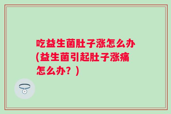 吃益生菌肚子涨怎么办(益生菌引起肚子涨痛怎么办？)