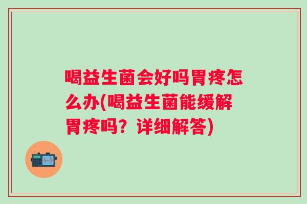 喝益生菌会好吗胃疼怎么办(喝益生菌能缓解胃疼吗?详细解答) 喝益生菌会好吗胃疼怎么办(喝益生菌能缓解胃疼吗?详细解答)