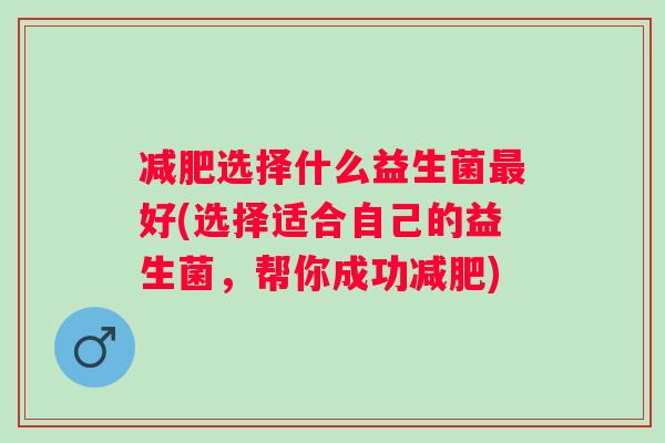 选择什么益生菌好(选择适合自己的益生菌,帮你成功) 选择什么益生菌好(选择适合自己的益生菌,帮你成功)