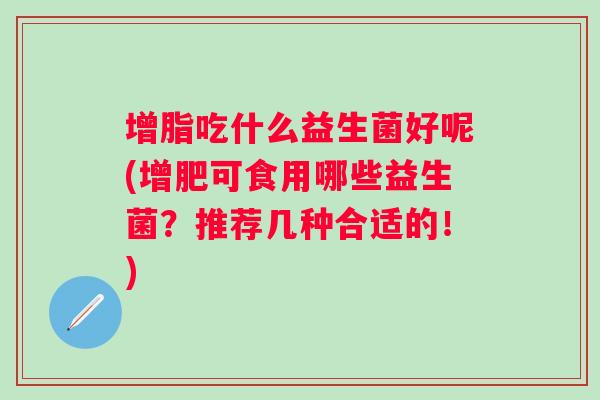 增脂吃什么益生菌好呢(增肥可食用哪些益生菌?推荐几种合适的!) 增脂吃什么益生菌好呢(增肥可食用哪些益生菌?推荐几种合适的!)
