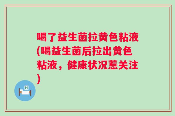 喝了益生菌拉黄色粘液(喝益生菌后拉出黄色粘液，健康状况惹关注)