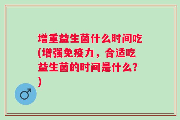 增重益生菌什么时间吃(增强力,合适吃益生菌的时间是什么?) 增重益生菌什么时间吃(增强力,合适吃益生菌的时间是什么?)