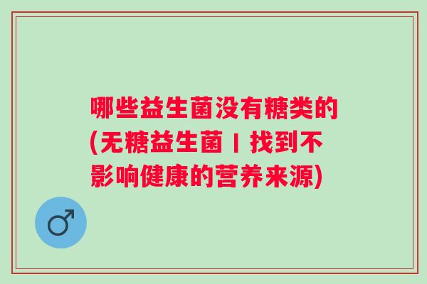 哪些益生菌没有糖类的(无糖益生菌丨找到不影响健康的营养来源) 哪些益生菌没有糖类的(无糖益生菌丨找到不影响健康的营养来源)