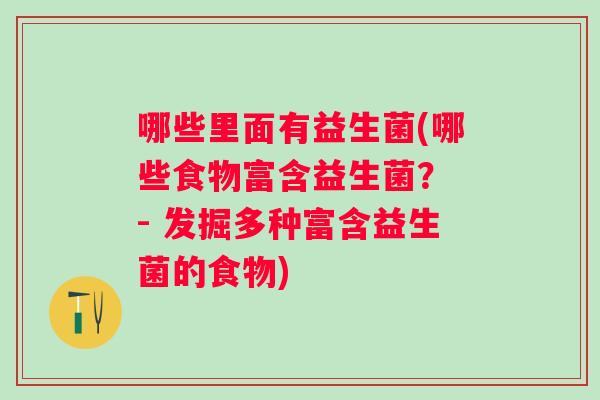哪些里面有益生菌(哪些食物富含益生菌? - 发掘多种富含益生菌的食物) 哪些里面有益生菌(哪些食物富含益生菌? - 发掘多种富含益生菌的食物)