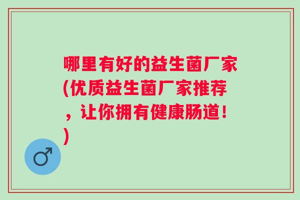 哪里有好的益生菌厂家(优质益生菌厂家推荐，让你拥有健康肠道！)