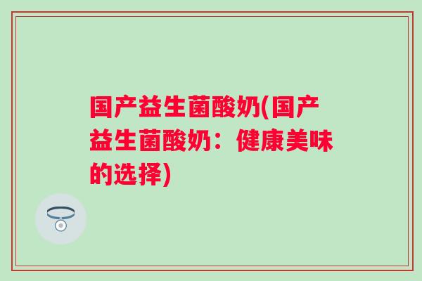 国产益生菌酸奶(国产益生菌酸奶：健康美味的选择)