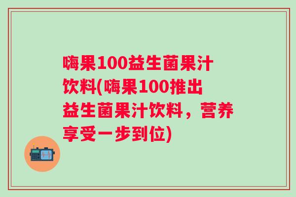 嗨果100益生菌果汁饮料(嗨果100推出益生菌果汁饮料，营养享受一步到位)