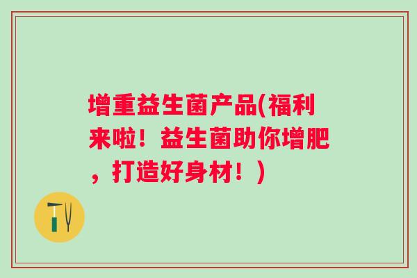 增重益生菌产品(福利来啦！益生菌助你增肥，打造好身材！)