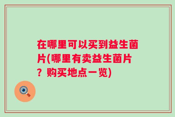 在哪里可以买到益生菌片(哪里有卖益生菌片？购买地点一览)