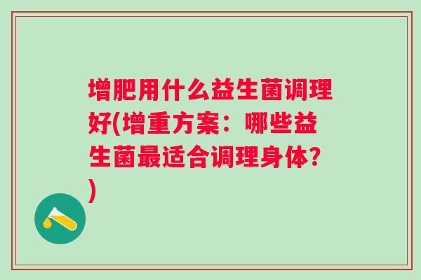 增肥用什么益生菌调理好(增重方案：哪些益生菌适合调理身体？)
