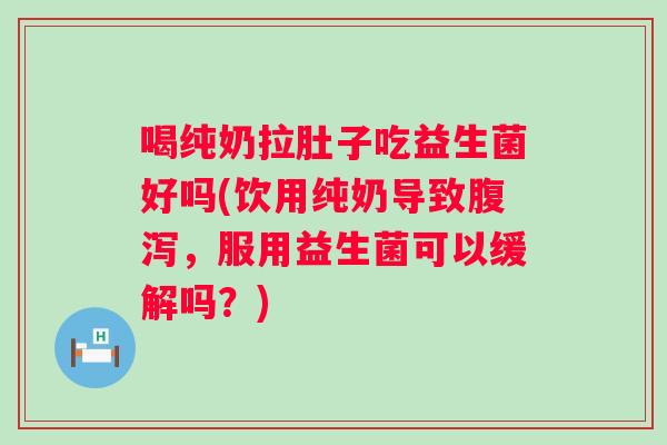喝纯奶拉肚子吃益生菌好吗(饮用纯奶导致,服用益生菌可以缓解吗?) 喝纯奶拉肚子吃益生菌好吗(饮用纯奶导致,服用益生菌可以缓解吗?)