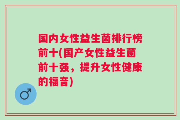 国内女性益生菌排行榜前十(国产女性益生菌前十强,提升女性健康的福音) 国内女性益生菌排行榜前十(国产女性益生菌前十强,提升女性健康的福音)