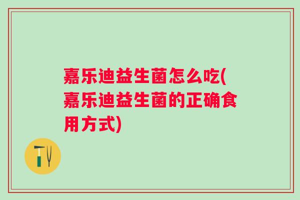 嘉乐迪益生菌怎么吃(嘉乐迪益生菌的正确食用方式)
