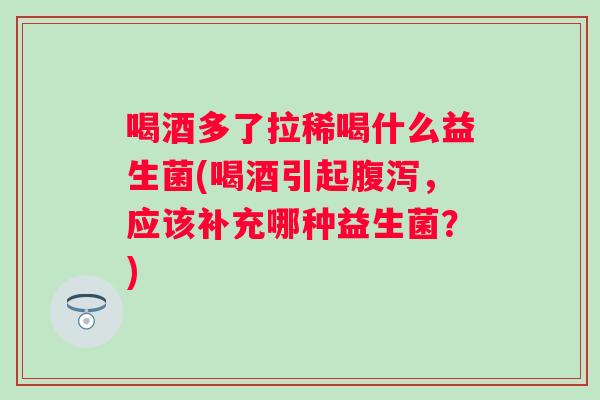 喝酒多了拉稀喝什么益生菌(喝酒引起，应该补充哪种益生菌？)