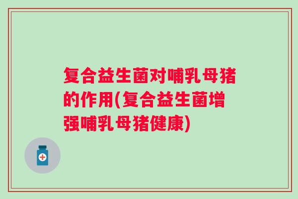 复合益生菌对哺乳母猪的作用(复合益生菌增强哺乳母猪健康)