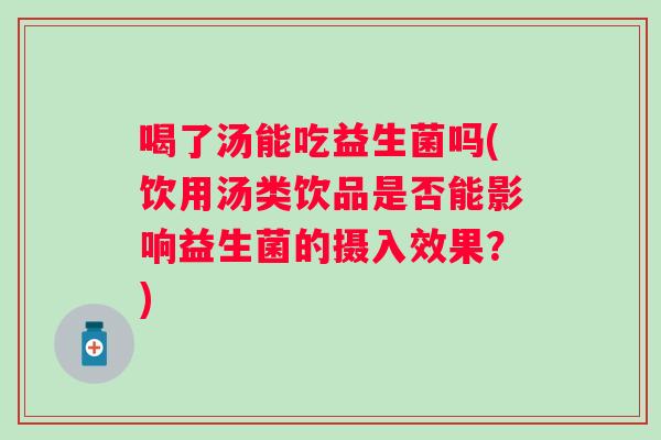 喝了汤能吃益生菌吗(饮用汤类饮品是否能影响益生菌的摄入效果？)