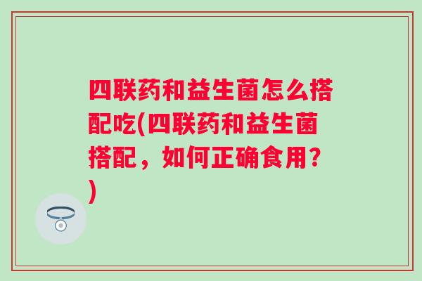 四联药和益生菌怎么搭配吃(四联药和益生菌搭配,如何正确食用?) 四联药和益生菌怎么搭配吃(四联药和益生菌搭配,如何正确食用?)