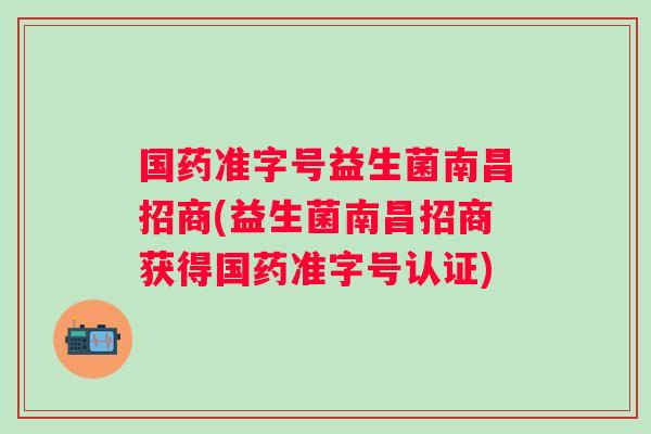 国药准字号益生菌南昌招商(益生菌南昌招商获得国药准字号认证)