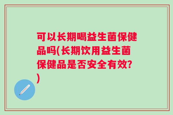 可以长期喝益生菌保健品吗(长期饮用益生菌保健品是否安全有效？)