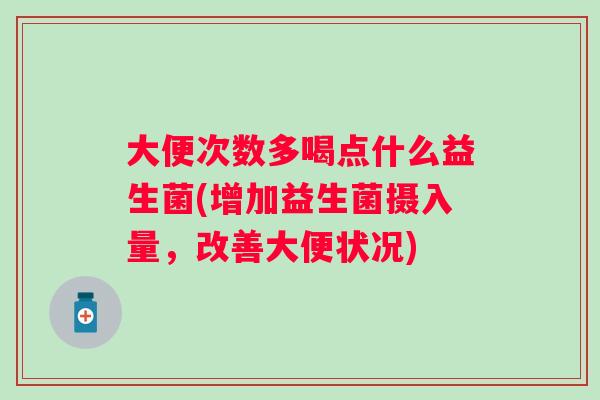 大便次数多喝点什么益生菌(增加益生菌摄入量，改善大便状况)