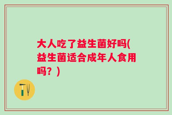 大人吃了益生菌好吗(益生菌适合成年人食用吗？)